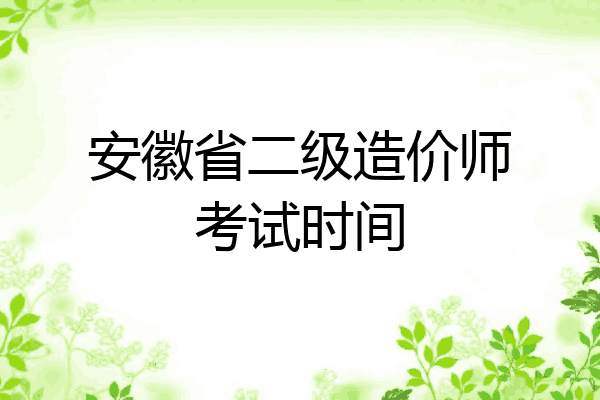 安徽省二级造价师考试时间