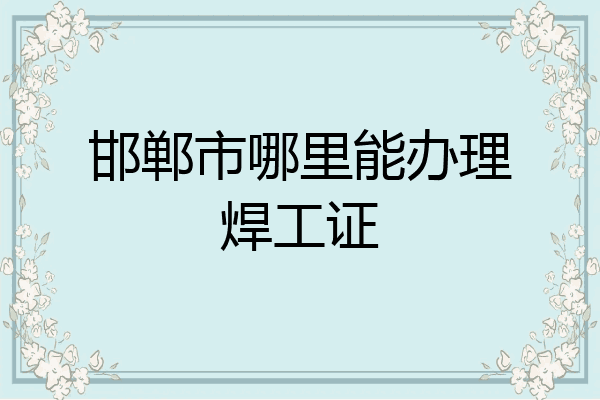 邯郸市哪里能办理焊工证