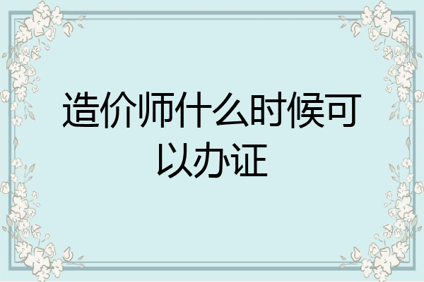 造价师什么时候可以办证