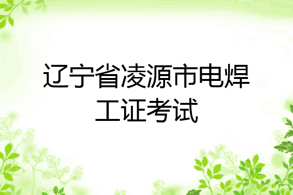 辽宁省凌源市电焊工证考试