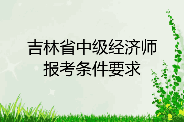 吉林省中级经济师报考条件要求