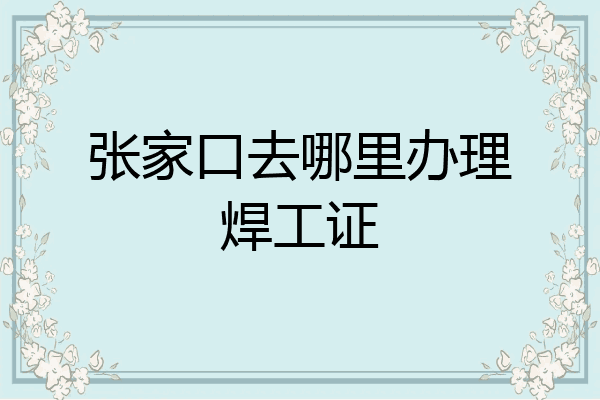 张家口去哪里办理焊工证