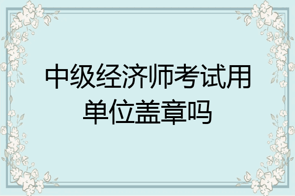 中级经济师考试用单位盖章吗