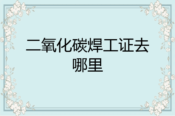 二氧化碳焊工证去哪里