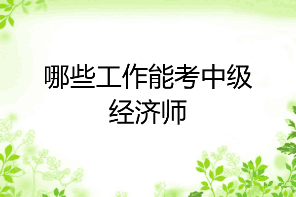 哪些工作能考中级经济师