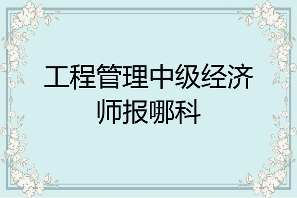 工程管理中级经济师报哪科