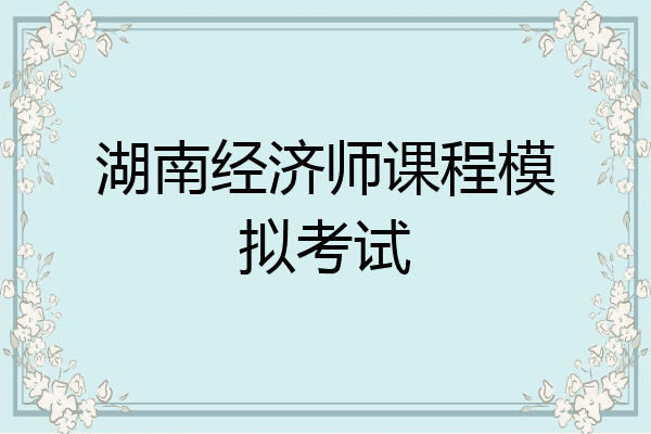 湖南经济师课程模拟考试
