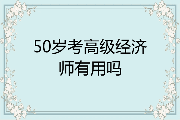 50岁考高级经济师有用吗