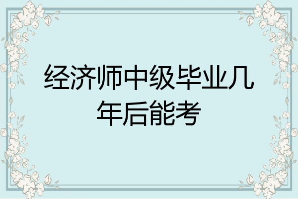 经济师中级毕业几年后能考