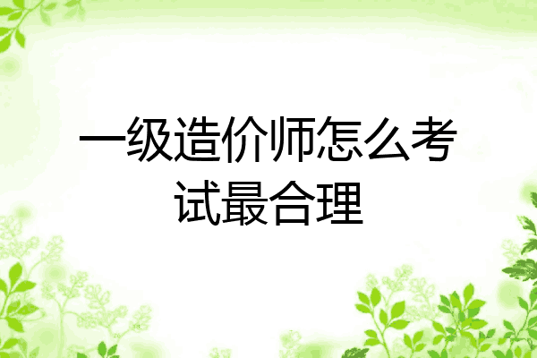 一级造价师怎么考试最合理