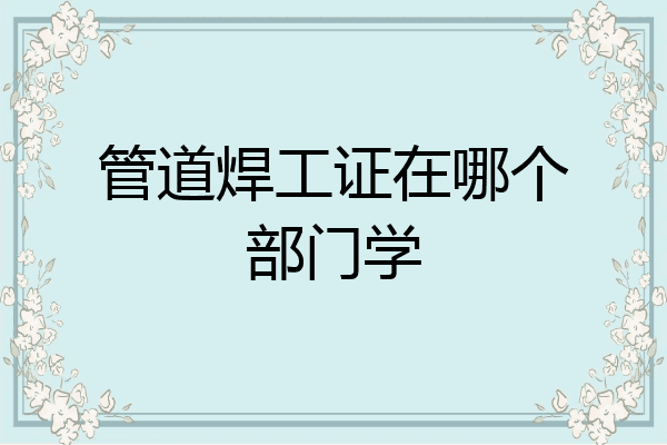 管道焊工证在哪个部门学