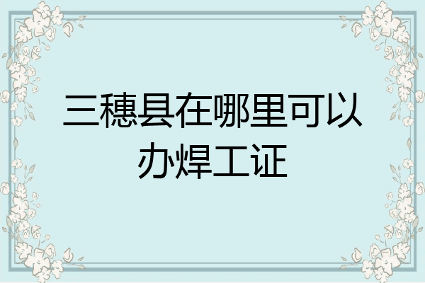 三穗县在哪里可以办焊工证
