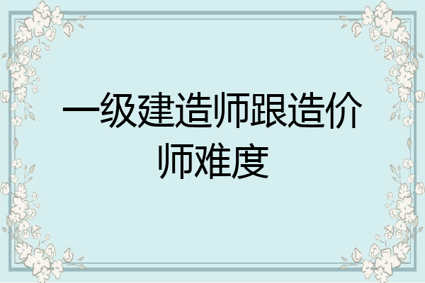 一级建造师跟造价师难度