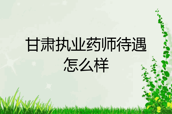 甘肃执业药师待遇怎么样