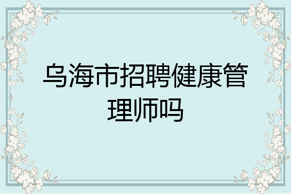 乌海市招聘健康管理师吗