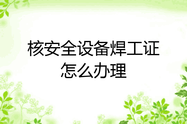 核安全设备焊工证怎么办理