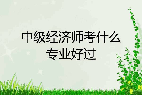 中级经济师考什么专业好过