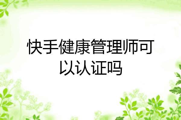 快手健康管理师可以认证吗