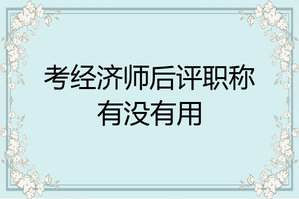 考经济师后评职称有没有用