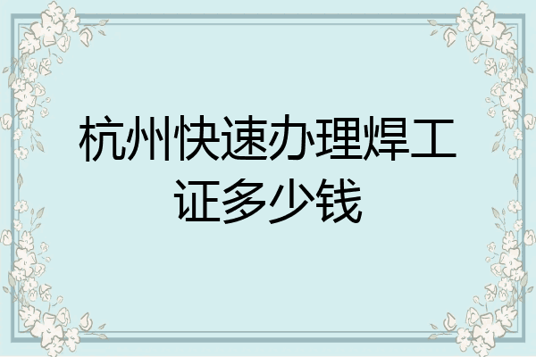 杭州快速办理焊工证多少钱
