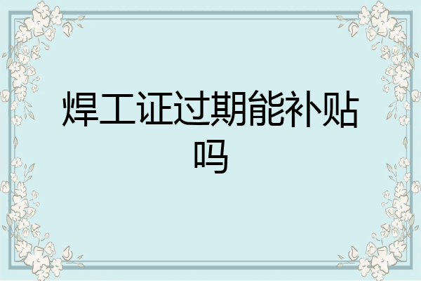 焊工证过期能补贴吗