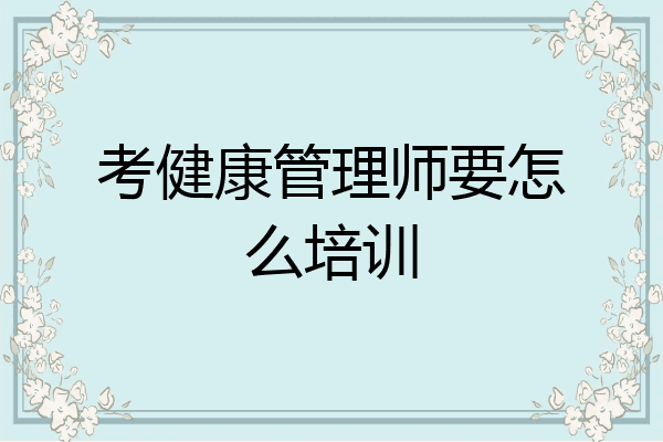 考健康管理师要怎么培训