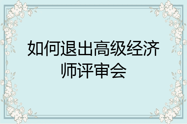 如何退出高级经济师评审会