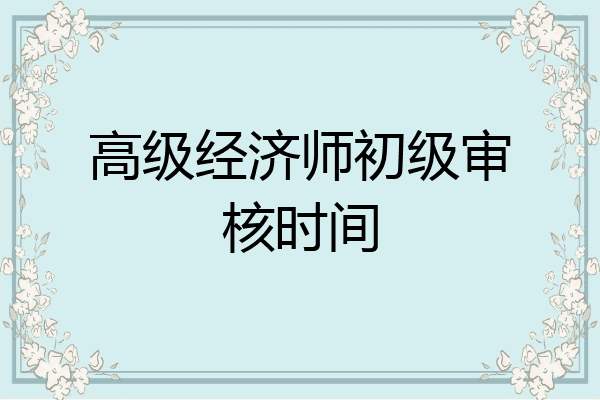 高级经济师初级审核时间