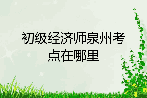 初级经济师泉州考点在哪里