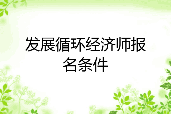 发展循环经济师报名条件