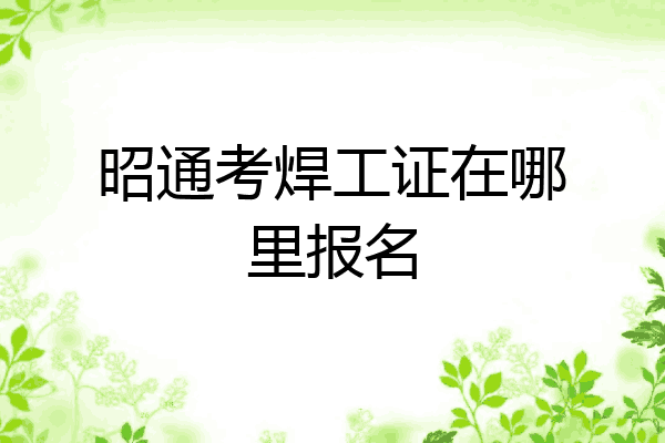 昭通考焊工证在哪里报名