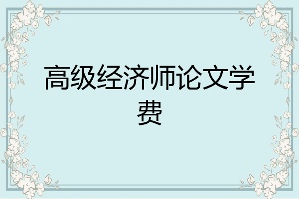 高级经济师论文学费