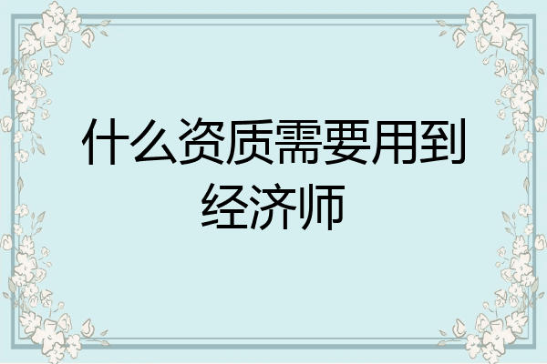 什么资质需要用到经济师