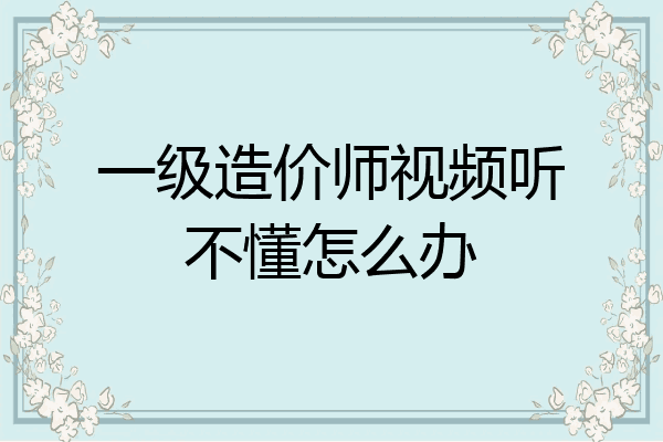 一级造价师视频听不懂怎么办