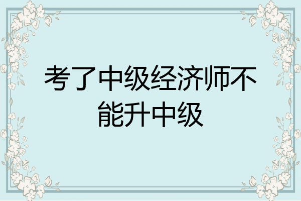 考了中级经济师不能升中级