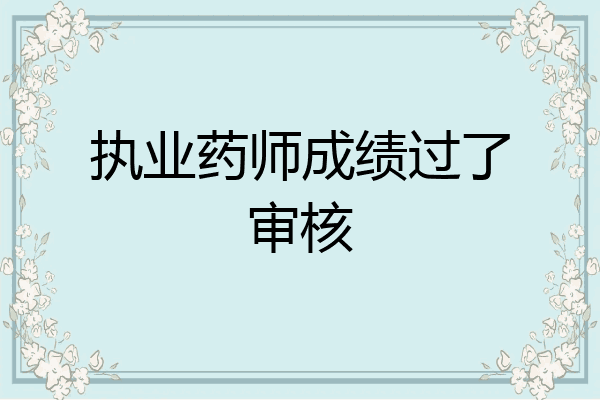 执业药师成绩过了审核