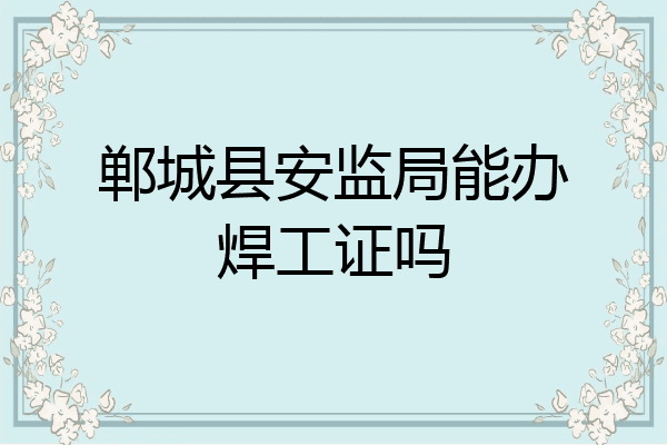 郸城县安监局能办焊工证吗
