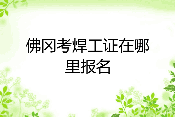佛冈考焊工证在哪里报名