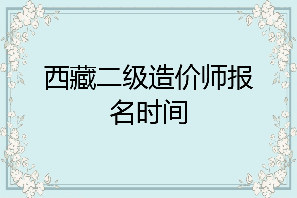 西藏二级造价师报名时间