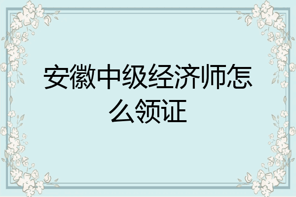 安徽中级经济师怎么领证