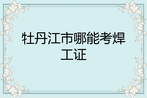 牡丹江市哪能考焊工证