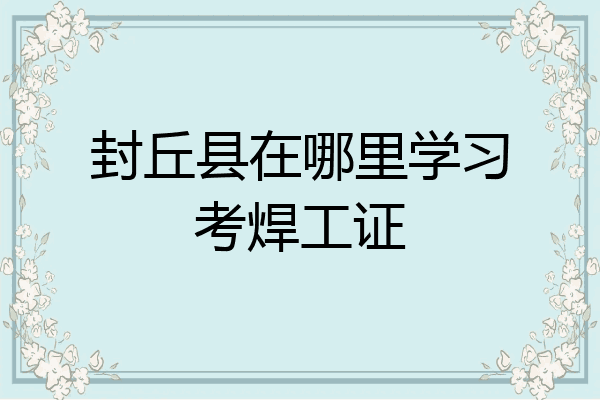封丘县在哪里学习考焊工证
