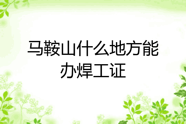 马鞍山什么地方能办焊工证