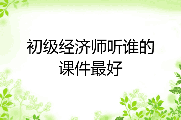 初级经济师听谁的课件最好