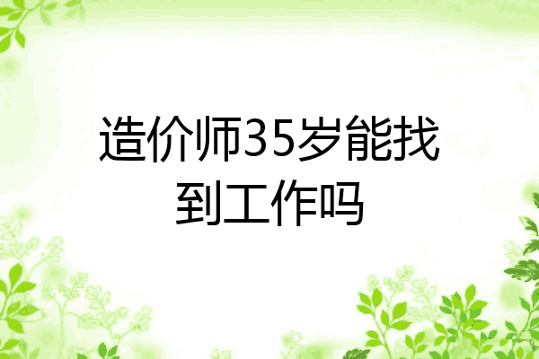 造价师35岁能找到工作吗