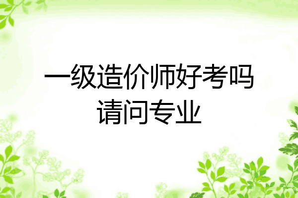 一级造价师好考吗请问专业