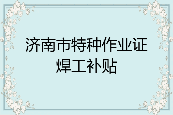 济南市特种作业证焊工补贴