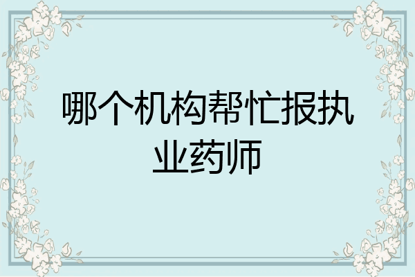 哪个机构帮忙报执业药师