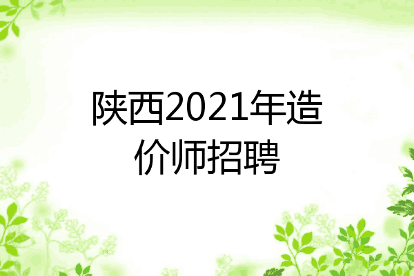 陕西2021年造价师招聘