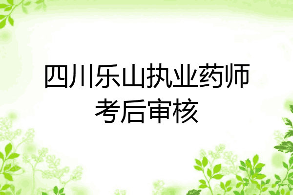 四川乐山执业药师考后审核